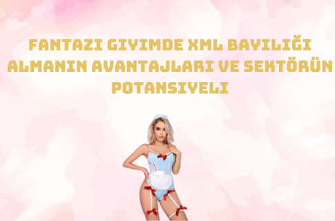 Fantazi Giyimde XML Bayiliği Almanın Avantajları ve Sektörün Potansiyeli