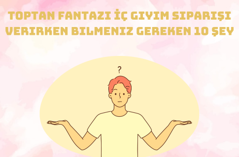 Toptan Fantazi İç Giyim Siparişi Verirken Bilmeniz Gereken 10 Şey